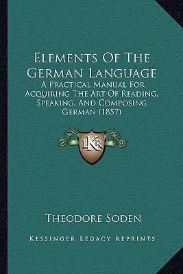 Elements Of The German Language: A Practical Manual For Acquiring The Art Of Reading, Speaking, And Composing German (1857)