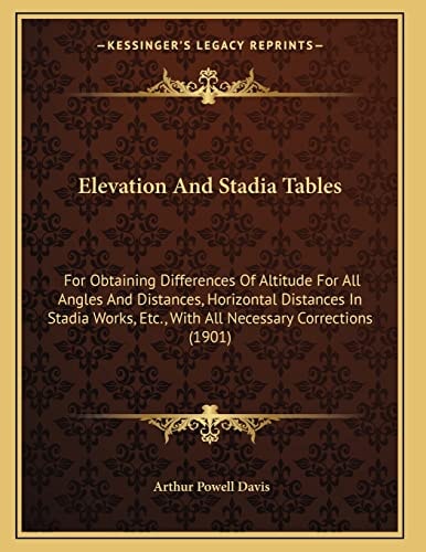 Elevation And Stadia Tables: For Obtaining Differences Of Altitude For All Angles And Distances, Horizontal Distances In Stadia Works, Etc., With All Necessary Corrections (1901)