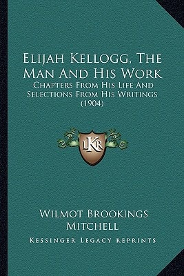 Elijah Kellogg, The Man And His Work: Chapters From His Life And Selections From His Writings (1904)