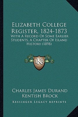 Elizabeth College Register, 1824-1873: With A Record Of Some Earlier Students, A Chapter Of Island History (1898)
