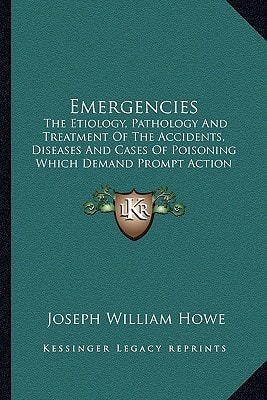 Emergencies: The Etiology, Pathology And Treatment Of The Accidents, Diseases And Cases Of Poisoning Which Demand Prompt Action (1890)