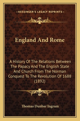 England And Rome: A History Of The Relations Between The Papacy And The English State And Church From The Norman Conquest To The Revolution Of 1688 (1892)