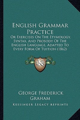 English Grammar Practice: Or Exercises On The Etymology, Syntax, And Prosody Of The English Language, Adapted To Every Form Of Tuition (1862)