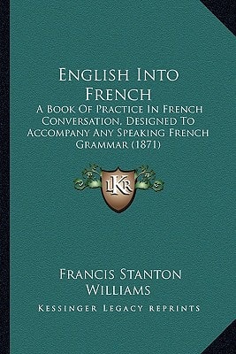 English Into French: A Book Of Practice In French Conversation, Designed To Accompany Any Speaking French Grammar (1871)