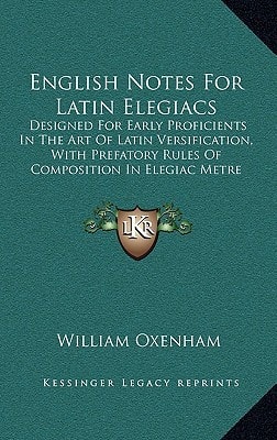English Notes For Latin Elegiacs: Designed For Early Proficients In The Art Of Latin Versification, With Prefatory Rules Of Composition In Elegiac Metre (1862)
