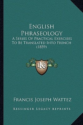 English Phraseology: A Series Of Practical Exercises To Be Translated Into French (1859)
