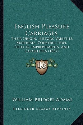 English Pleasure Carriages: Their Origin, History, Varieties, Materials, Construction, Defects, Improvements, And Capabilities (1837)