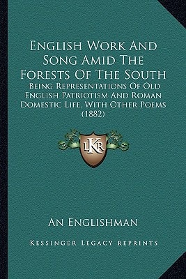 English Work And Song Amid The Forests Of The South: Being Representations Of Old English Patriotism And Roman Domestic Life, With Other Poems (1882)