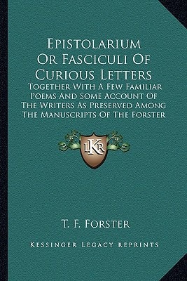 Epistolarium Or Fasciculi Of Curious Letters: Together With A Few Familiar Poems And Some Account Of The Writers As Preserved Among The Manuscripts Of The Forster Family (1845)