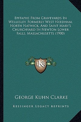 Epitaphs From Graveyards In Wellesley, Formerly West Needham, North Natwick, And Saint Mary's Churchyard In Newton Lower Falls, Massachusetts (1900)