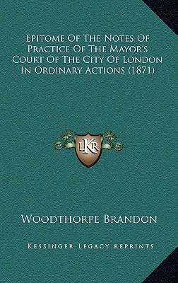 Epitome Of The Notes Of Practice Of The Mayor's Court Of The City Of London In Ordinary Actions (1871)
