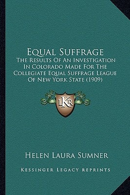 Equal Suffrage: The Results Of An Investigation In Colorado Made For The Collegiate Equal Suffrage League Of New York State (1909)