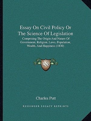 Essay On Civil Policy Or The Science Of Legislation: Comprising The Origin And Nature Of Government, Religion, Laws, Population, Wealth, And Happiness (1830)