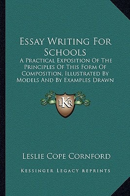 Essay Writing For Schools: A Practical Exposition Of The Principles Of This Form Of Composition, Illustrated By Models And By Examples Drawn From The English Classics (1903)