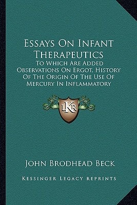 Essays On Infant Therapeutics: To Which Are Added Observations On Ergot, History Of The Origin Of The Use Of Mercury In Inflammatory Complaints (1864)