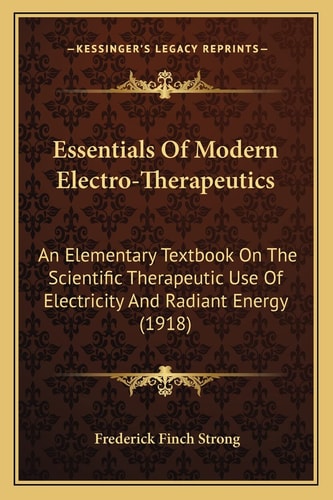 Essentials Of Modern Electro-Therapeutics: An Elementary Textbook On The Scientific Therapeutic Use Of Electricity And Radiant Energy (1918)