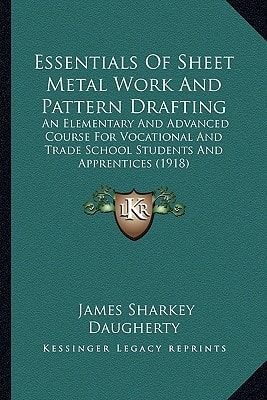 Essentials Of Sheet Metal Work And Pattern Drafting: An Elementary And Advanced Course For Vocational And Trade School Students And Apprentices (1918)