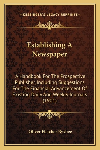 Establishing A Newspaper: A Handbook For The Prospective Publisher, Including Suggestions For The Financial Advancement Of Existing Daily And Weekly Journals (1901)