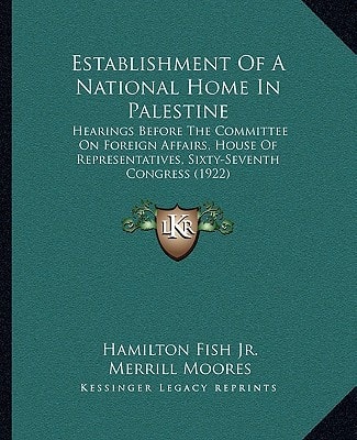 Establishment Of A National Home In Palestine: Hearings Before The Committee On Foreign Affairs, House Of Representatives, Sixty-Seventh Congress (1922)