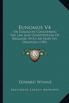 Eunomus V4: Or Dialogues Concerning The Law And Constitution Of England, With An Essay On Dialogue (1785)