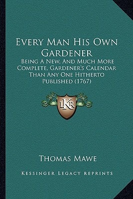 Every Man His Own Gardener: Being A New, And Much More Complete, Gardener's Calendar Than Any One Hitherto Published (1767)