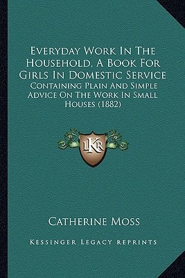 Everyday Work In The Household, A Book For Girls In Domestic Service: Containing Plain And Simple Advice On The Work In Small Houses (1882)