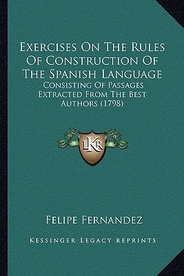 Exercises On The Rules Of Construction Of The Spanish Language: Consisting Of Passages Extracted From The Best Authors (1798)