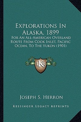 Explorations In Alaska, 1899: For An All-American Overland Route From Cook Inlet, Pacific Ocean, To The Yukon (1901)
