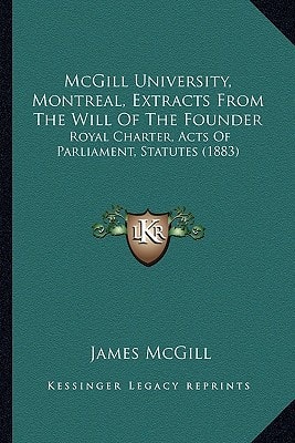 McGill University, Montreal, Extracts From The Will Of The Founder: Royal Charter, Acts Of Parliament, Statutes (1883)