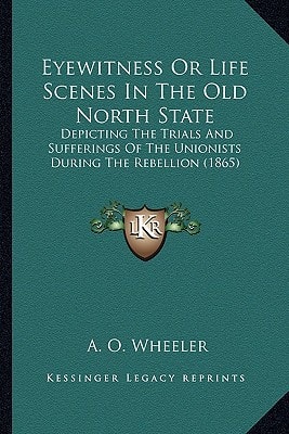 Eyewitness Or Life Scenes In The Old North State: Depicting The Trials And Sufferings Of The Unionists During The Rebellion (1865)