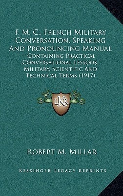 F. M. C., French Military Conversation, Speaking And Pronouncing Manual: Containing Practical Conversational Lessons, Military, Scientific And Technical Terms (1917)