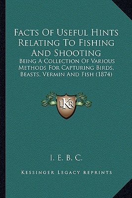 Facts Of Useful Hints Relating To Fishing And Shooting: Being A Collection Of Various Methods For Capturing Birds, Beasts, Vermin And Fish (1874)