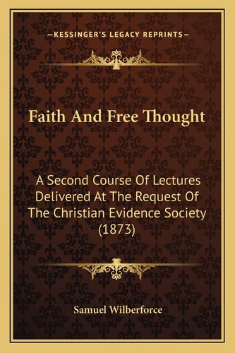 Faith And Free Thought: A Second Course Of Lectures Delivered At The Request Of The Christian Evidence Society (1873)