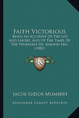 Faith Victorious: Being An Account Of The Life And Labors, And Of The Times Of The Venerable Dr. Johann Ebel (1882)