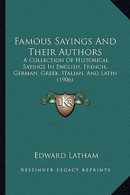 Famous Sayings And Their Authors: A Collection Of Historical Sayings In English, French, German, Greek, Italian, And Latin (1906)