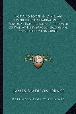 Fast And Loose In Dixie, An Unprejudiced Narrative Of Personal Experience As A Prisoner Of War At Libby Macon, Savannah, And Charleston (1880)