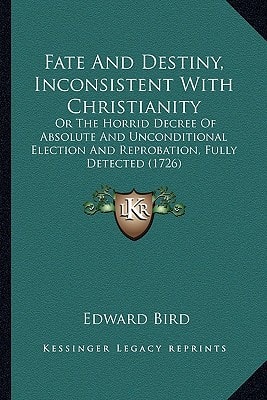 Fate And Destiny, Inconsistent With Christianity: Or The Horrid Decree Of Absolute And Unconditional Election And Reprobation, Fully Detected (1726)
