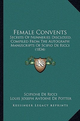 Female Convents: Secrets Of Nunneries Disclosed, Compiled From The Autograph Manuscripts Of Scipio De Ricci (1834)