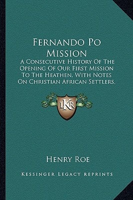Fernando Po Mission: A Consecutive History Of The Opening Of Our First Mission To The Heathen, With Notes On Christian African Settlers, African Scenery, Missionary Trials And Joys (1882)