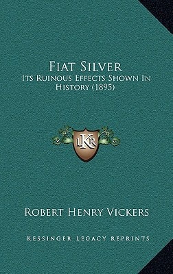 Fiat Silver: Its Ruinous Effects Shown In History (1895)