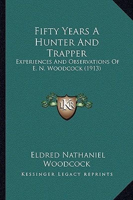 Fifty Years A Hunter And Trapper: Experiences And Observations Of E. N. Woodcock (1913)