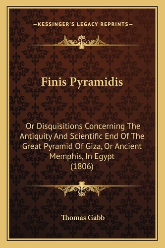 Finis Pyramidis: Or Disquisitions Concerning The Antiquity And Scientific End Of The Great Pyramid Of Giza, Or Ancient Memphis, In Egypt (1806)