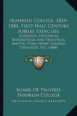 Franklin College, 1834-1884, First Half Century Jubilee Exercises: Addresses, Historical, Biographical And Statistical Matter, Poem, Hymn, General Catalogue, Etc. (1884)