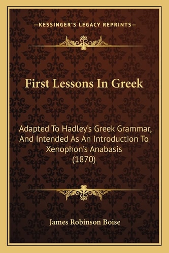 First Lessons In Greek: Adapted To Hadley's Greek Grammar, And Intended As An Introduction To Xenophon's Anabasis (1870)
