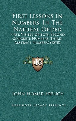 First Lessons In Numbers, In The Natural Order: First, Visible Objects; Second, Concrete Numbers; Third, Abstract Numbers (1870)