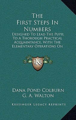 The First Steps In Numbers: Designed To Lead The Pupil To A Thorough Practical Acquaintance, With The Elementary Operations On Numbers, And The Application Of The Decimal System (1851)