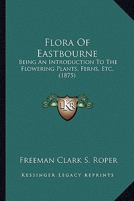 Flora Of Eastbourne: Being An Introduction To The Flowering Plants, Ferns, Etc. (1875)