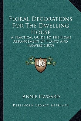Floral Decorations For The Dwelling House: A Practical Guide To The Home Arrangement Of Plants And Flowers (1875)