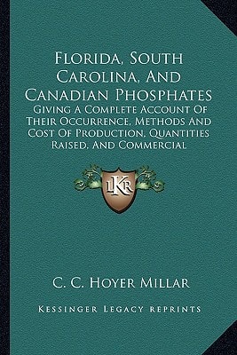 Florida, South Carolina, And Canadian Phosphates: Giving A Complete Account Of Their Occurrence, Methods And Cost Of Production, Quantities Raised, And Commercial Importance (1892)