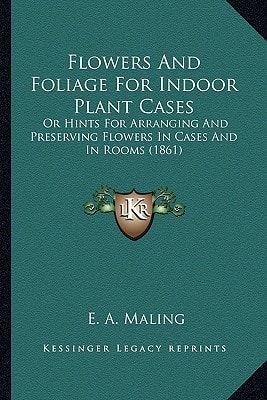 Flowers And Foliage For Indoor Plant Cases: Or Hints For Arranging And Preserving Flowers In Cases And In Rooms (1861)